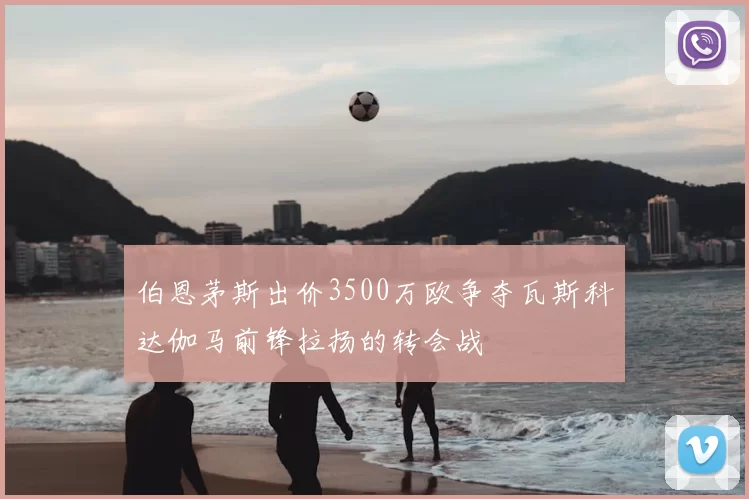 伯恩茅斯出价3500万欧争夺瓦斯科达伽马前锋拉扬的转会战