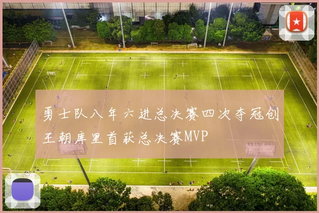勇士队八年六进总决赛四次夺冠创王朝库里首获总决赛MVP