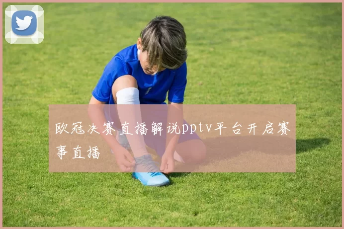 欧冠决赛直播解说pptv平台开启赛事直播