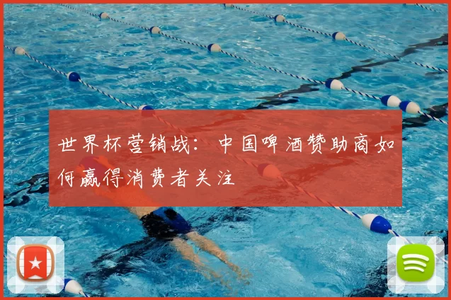 世界杯营销战：中国啤酒赞助商如何赢得消费者关注