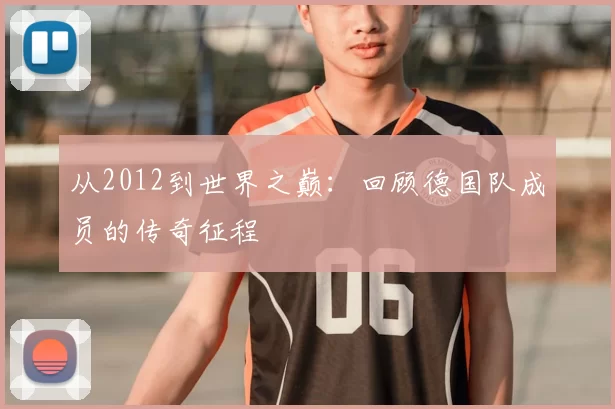 从2012到世界之巅：回顾德国队成员的传奇征程