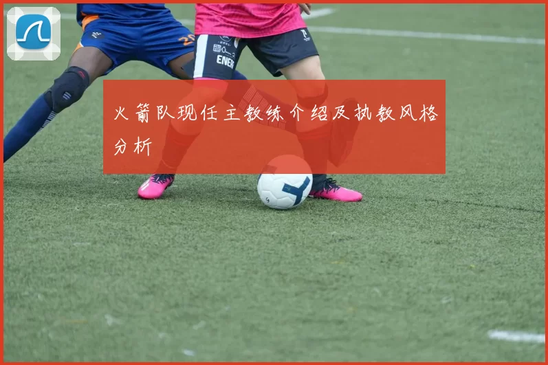 火箭队现任主教练介绍及执教风格分析