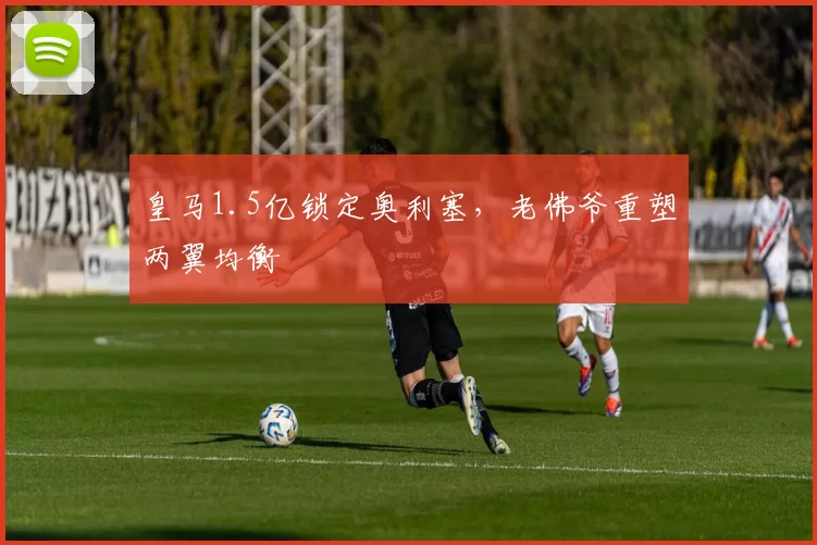 皇马1.5亿锁定奥利塞，老佛爷重塑两翼均衡