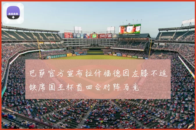 巴萨官方宣布拉什福德因左膝不适缺席国王杯首回合对阵马竞