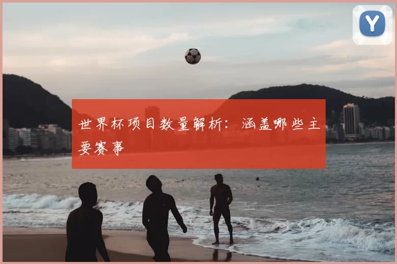 世界杯项目数量解析:涵盖哪些主要赛事