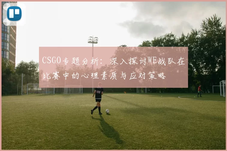 CSGO专题分析:深入探讨WE战队在比赛中的心理素质与应对策略