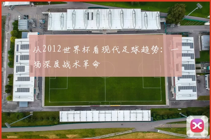 从2012世界杯看现代足球趋势：一场深度战术革命