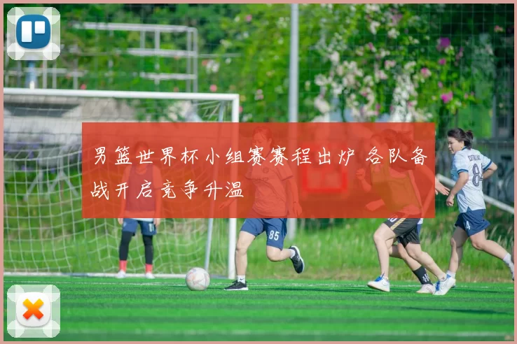 男篮世界杯小组赛赛程出炉 各队备战开启竞争升温