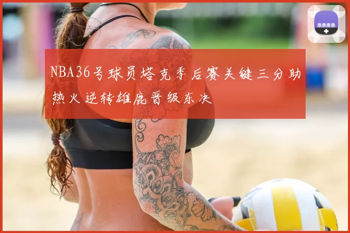 NBA36号球员塔克季后赛关键三分助热火逆转雄鹿晋级东决