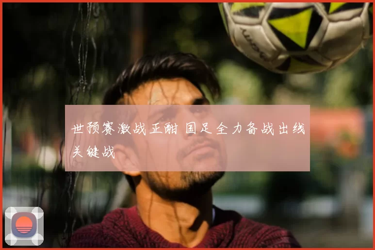 世预赛激战正酣 国足全力备战出线关键战