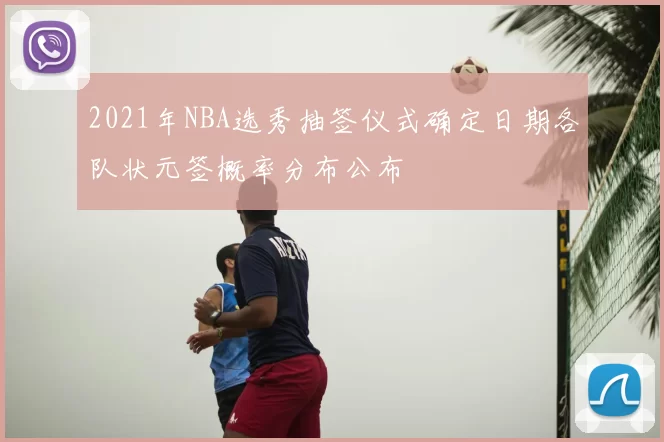 2021年NBA选秀抽签仪式确定日期各队状元签概率分布公布