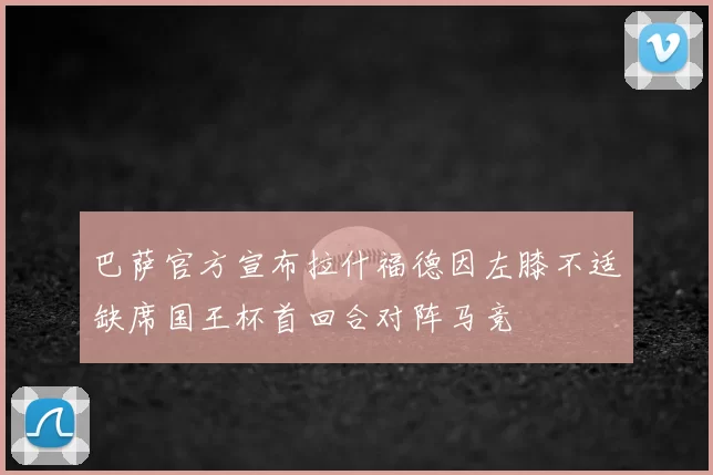 巴萨官方宣布拉什福德因左膝不适缺席国王杯首回合对阵马竞