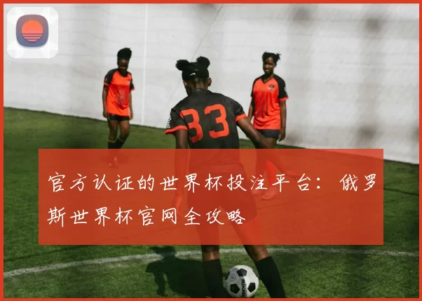 官方认证的世界杯投注平台:俄罗斯世界杯官网全攻略