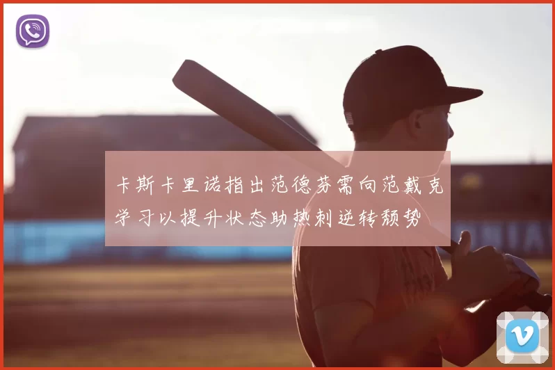 卡斯卡里诺指出范德芬需向范戴克学习以提升状态助热刺逆转颓势