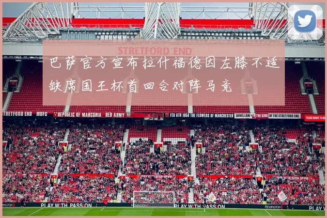 巴萨官方宣布拉什福德因左膝不适缺席国王杯首回合对阵马竞