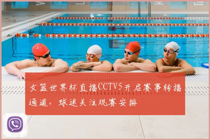 女篮世界杯直播CCTV5开启赛事转播通道，球迷关注观赛安排