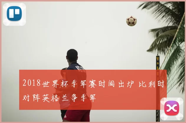 2018世界杯季军赛时间出炉 比利时对阵英格兰争季军