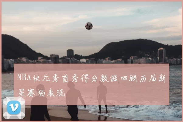 NBA状元秀首秀得分数据回顾历届新星赛场表现