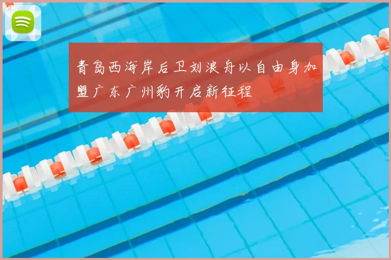 青岛西海岸后卫刘浪舟以自由身加盟广东广州豹开启新征程