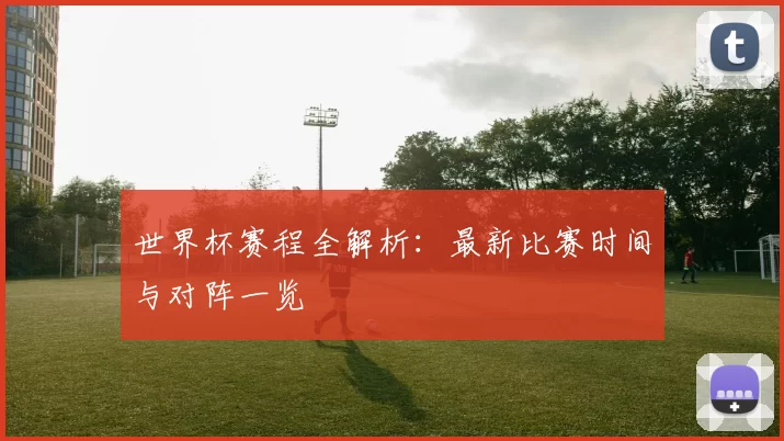世界杯赛程全解析:最新比赛时间与对阵一览