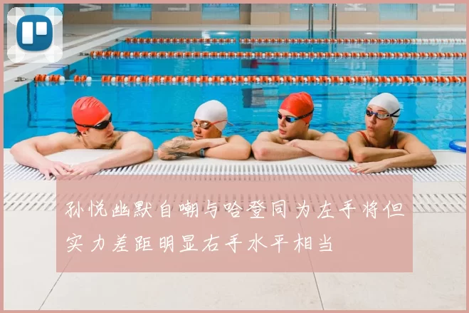 孙悦幽默自嘲与哈登同为左手将但实力差距明显右手水平相当