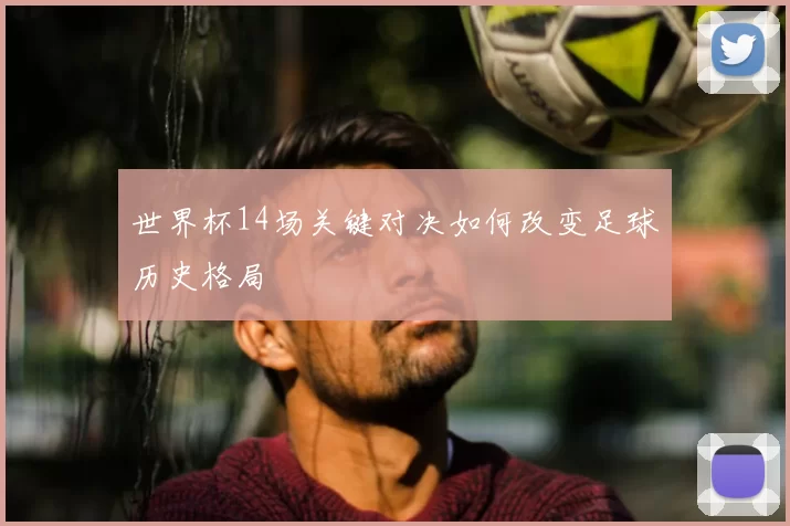 世界杯14场关键对决如何改变足球历史格局
