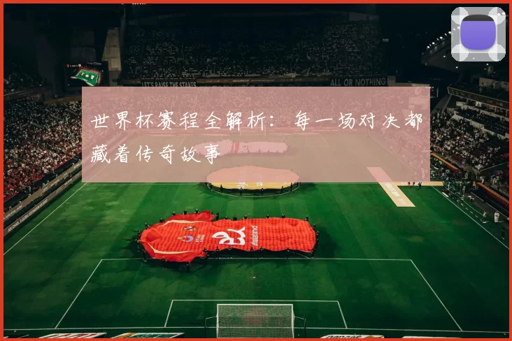 世界杯赛程全解析:每一场对决都藏着传奇故事
