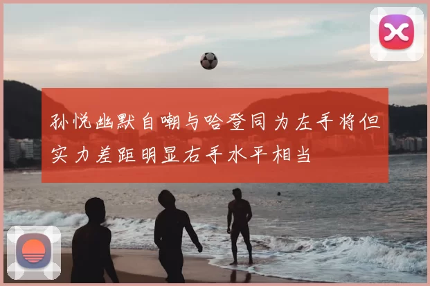 孙悦幽默自嘲与哈登同为左手将但实力差距明显右手水平相当