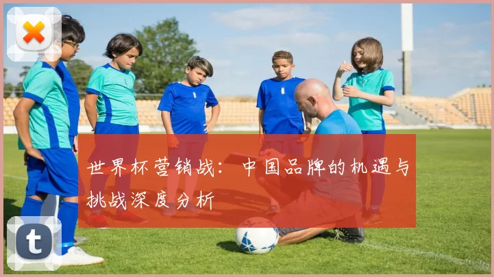 世界杯营销战:中国品牌的机遇与挑战深度分析