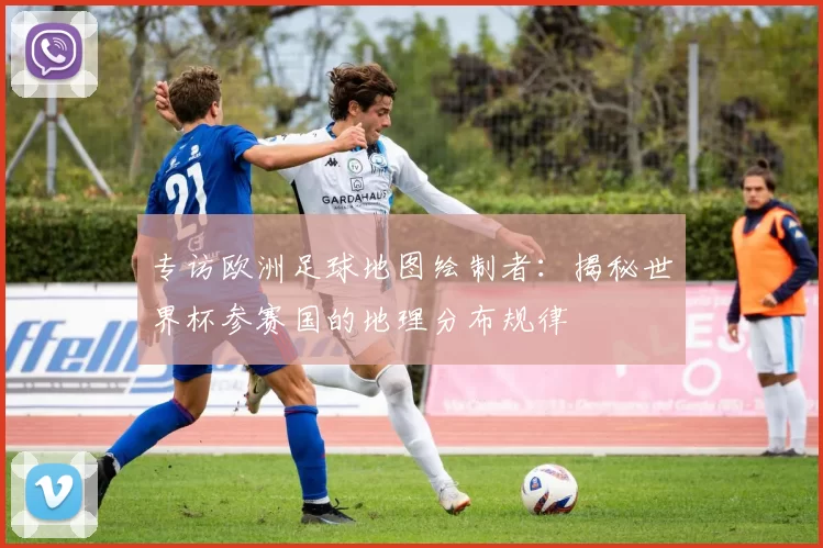 专访欧洲足球地图绘制者:揭秘世界杯参赛国的地理分布规律