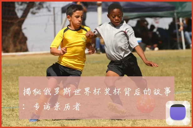 揭秘俄罗斯世界杯奖杯背后的故事：专访亲历者