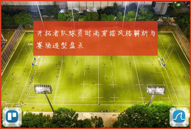 开拓者队球员时尚穿搭风格解析与赛场造型盘点