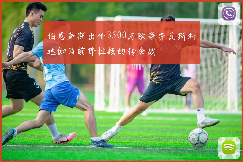 伯恩茅斯出价3500万欧争夺瓦斯科达伽马前锋拉扬的转会战
