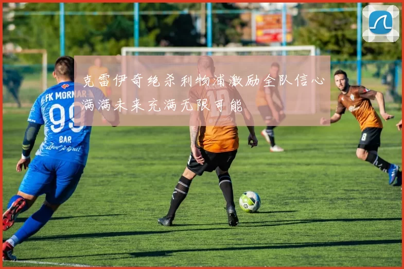 克雷伊奇绝杀利物浦激励全队信心满满未来充满无限可能