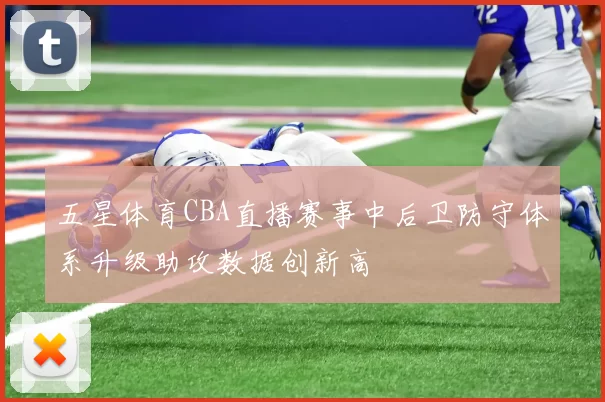 五星体育CBA直播赛事中后卫防守体系升级助攻数据创新高