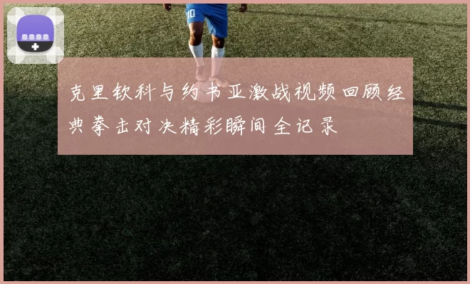克里钦科与约书亚激战视频回顾经典拳击对决精彩瞬间全记录