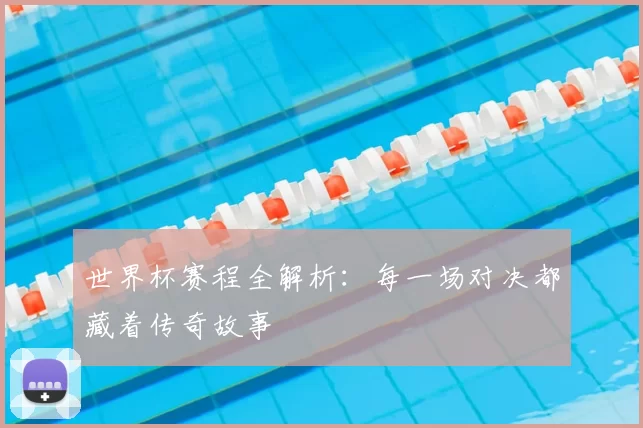 世界杯赛程全解析:每一场对决都藏着传奇故事