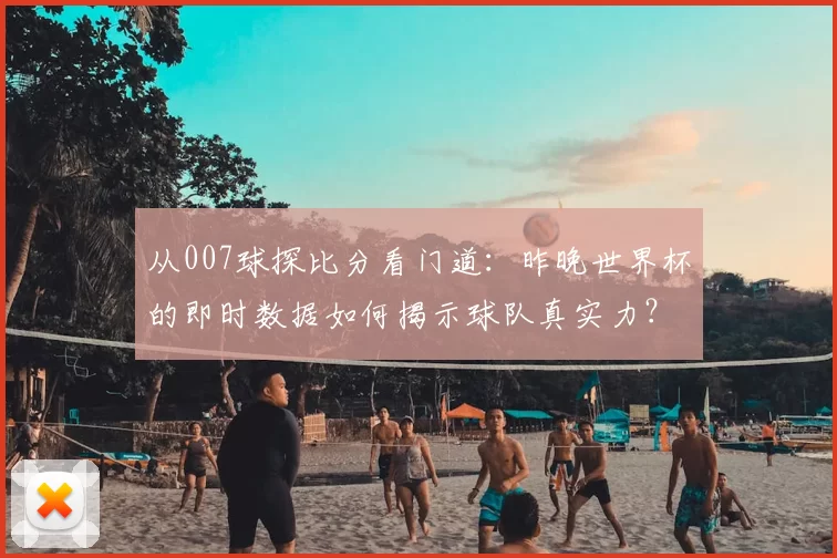 从007球探比分看门道：昨晚世界杯的即时数据如何揭示球队真实力？