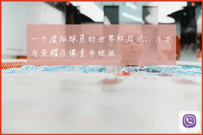 一个虚拟球员的世界杯日记:汗水与荣耀在像素中绽放