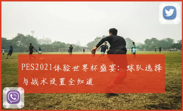 PES2021体验世界杯盛宴:球队选择与战术设置全知道