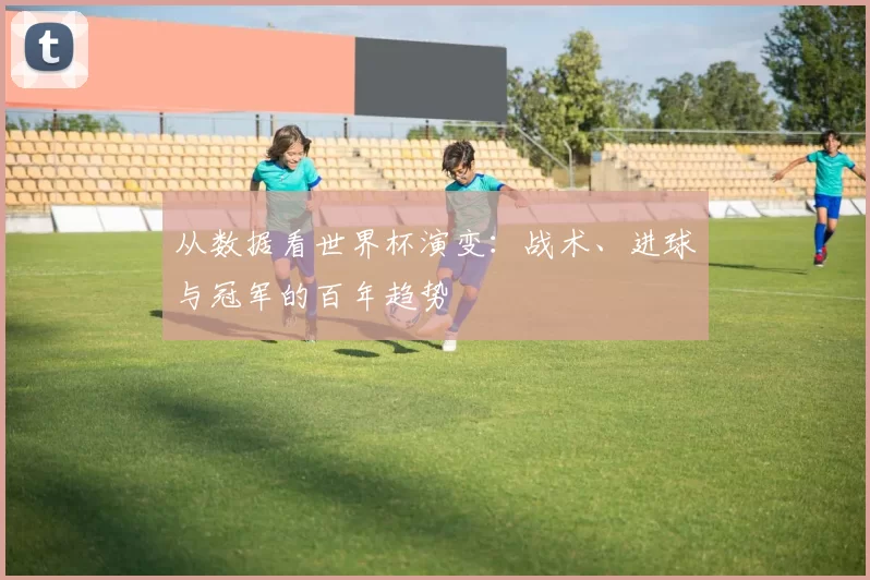 从数据看世界杯演变：战术、进球与冠军的百年趋势