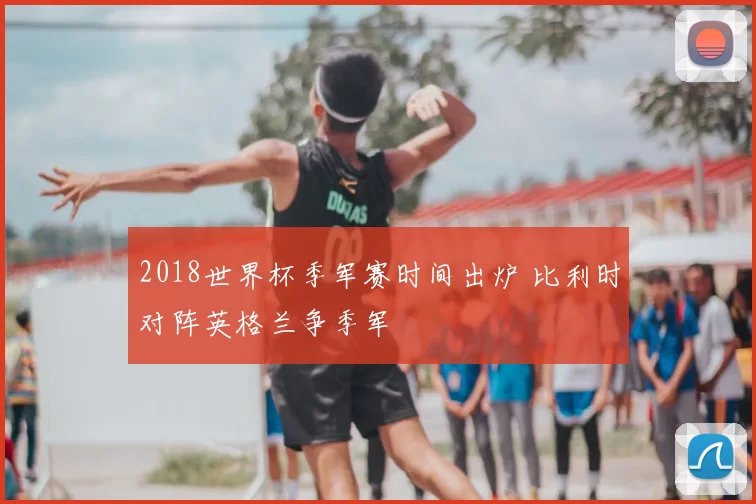 2018世界杯季军赛时间出炉 比利时对阵英格兰争季军