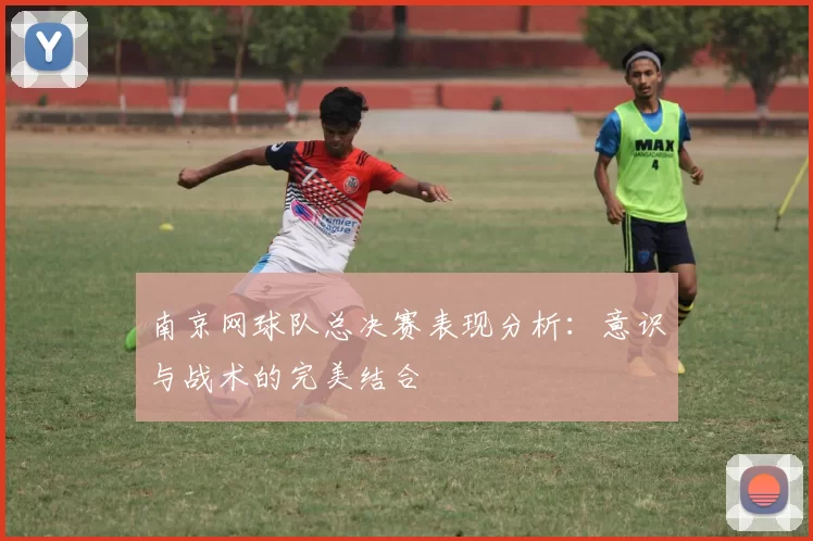 南京网球队总决赛表现分析:意识与战术的完美结合
