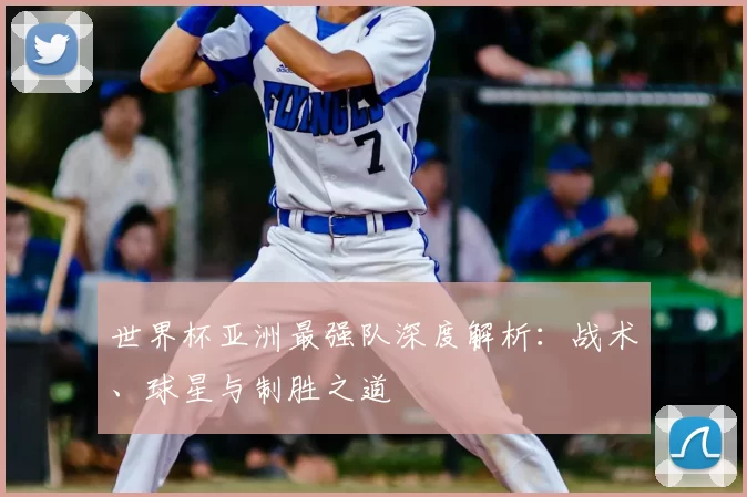 世界杯亚洲最强队深度解析：战术、球星与制胜之道