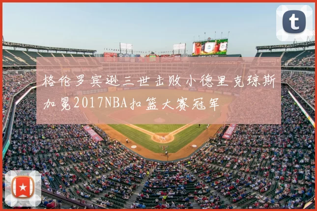 格伦罗宾逊三世击败小德里克琼斯加冕2017NBA扣篮大赛冠军