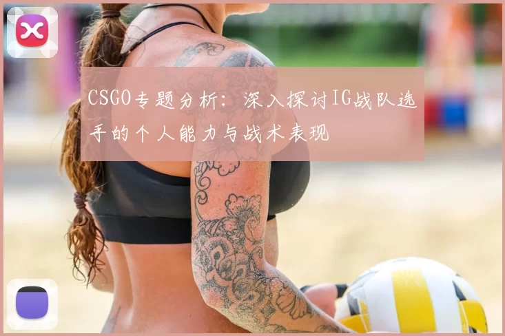 CSGO专题分析：深入探讨IG战队选手的个人能力与战术表现
