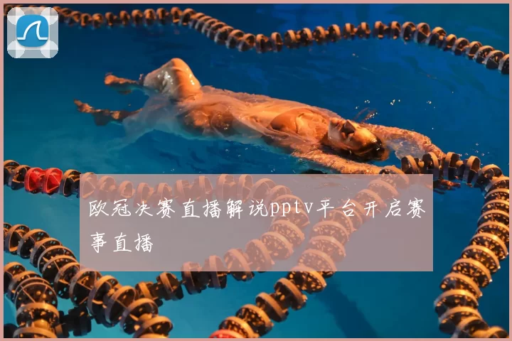 欧冠决赛直播解说pptv平台开启赛事直播