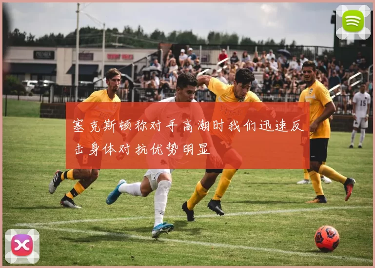 塞克斯顿称对手高潮时我们迅速反击身体对抗优势明显