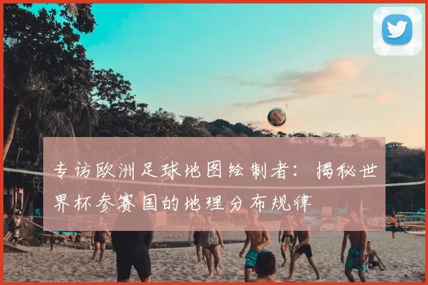 专访欧洲足球地图绘制者：揭秘世界杯参赛国的地理分布规律
