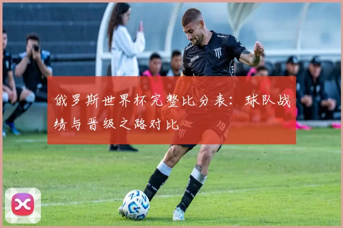 俄罗斯世界杯完整比分表:球队战绩与晋级之路对比